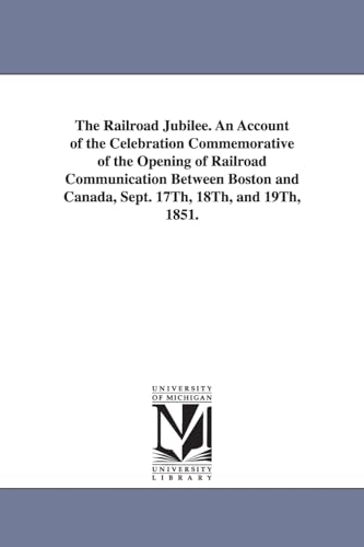 The railroad jubilee. An account of the celebration commemorative of the opening of railroad communication between Boston and Canada, Sept. 17th, 18th, and 19th, 1851.