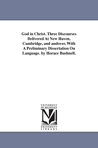God in Christ. Three discourses delivered at New Haven, Cambridge, & Andover, with a preliminary dissertation on language. By Horace Bushnell.