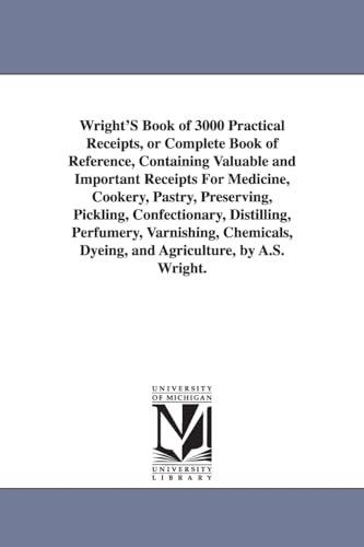 Wright's Book of 3000 Practical Receipts, or Complete Book of Reference, Containing Valuable and Important Receipts for Medicine, Cookery, Pastry, Pre (Michigan Historical Reprint) - Click to Buy