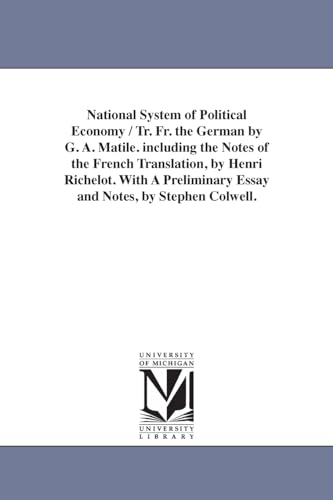National system of political economy / tr. fr. the German by G. A. Matile. Including the notes of the French translation, by Henri Richelot. With a ... Colwell. (Michigan Historical Reprint)