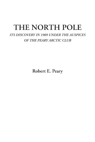 The North Pole (Its Discovery in 1909 under the Auspices of the Peary Arctic Club)