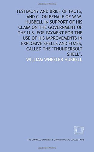 TESTIMONY AND BRIEF OF FACTS, AND C. ON BEHALF OF W.W. HUBBELL IN SUPPORT OF HIS CLAIM ON THE GOVERNMENT OF THE U.S. FOR PAYMENT FOR THE USE OF HIS IMPROVEMENTS IN EXPLOSIVE SHELLS AND FUZES, - Click to Buy