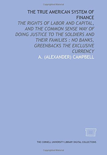 The True American system of finance: the rights of labor and capital, and the common sense way of doing justice to the soldiers and their families : no banks, greenbacks the exclusive currency - Click to Buy