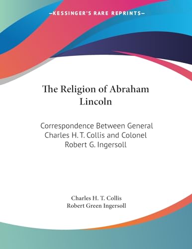 The Religion of Abraham Lincoln: Correspondence Between General Charles H. T. Collis and Colonel Robert G. Ingersoll - Click to Buy