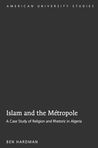 Islam and the Métropole: A Case Study of Religion and Rhetoric in Algeria (American University Studies)
