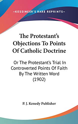 The Protestant's Objections To Points Of Catholic Doctrine: Or The Protestant's Trial In Controverted Points Of Faith By The Written Word (1902) - Click to Buy