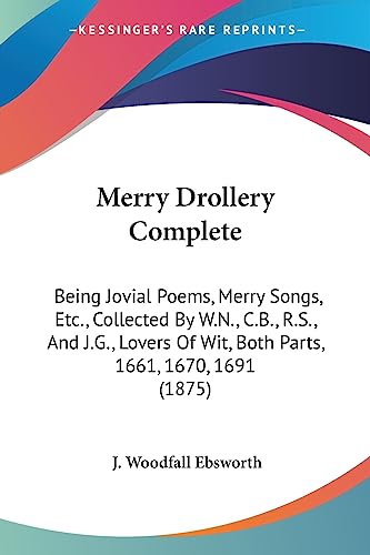 Merry Drollery Complete: Being Jovial Poems, Merry Songs, Etc., Collected By W.N., C.B., R.S., And J.G., Lovers Of Wit, Both Parts, 1661, 1670, 1691 (1875)
