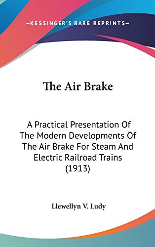 The Air Brake: A Practical Presentation of the Modern Developments of the Air Brake for Steam and Electric Railroad Trains: A Practical Presentation ... For Steam And Electric Railroad Trains (1913) - Click to Buy