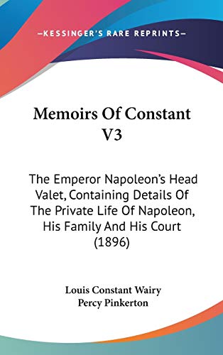 Memoirs Of Constant V3: The Emperor Napoleon's Head Valet, Containing Details Of The Private Life Of Napoleon, His Family And His Court (1896)