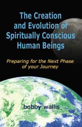 The Creation and Evolution of Spiritually Conscious Human Beings: Preparing for the Next Phase of your Journey