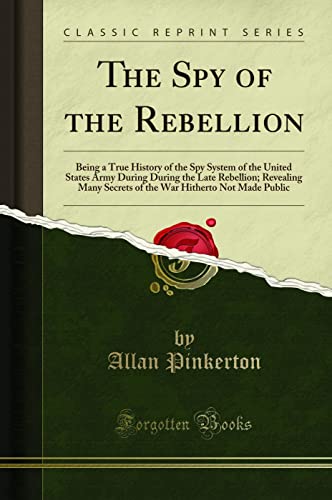 The Spy of the Rebellion: Being a True History of the Spy System of the United States Army During During the Late Rebellion; Revealing Many Secrets of the War Hitherto Not Made Public (Classic Reprint
