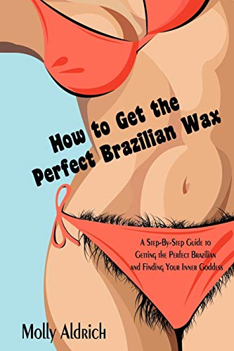 How to Get the Perfect Brazilian Wax: A Step-By-Step Guide to Getting the Perfect Brazilian and Finding Your Inner Goddess - Click to Buy