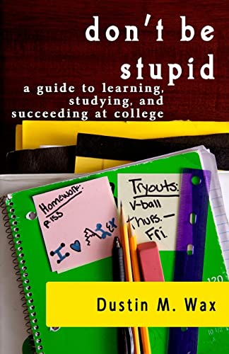 Don't Be Stupid: A Guide To Learning, Studying, And Succeeding At College