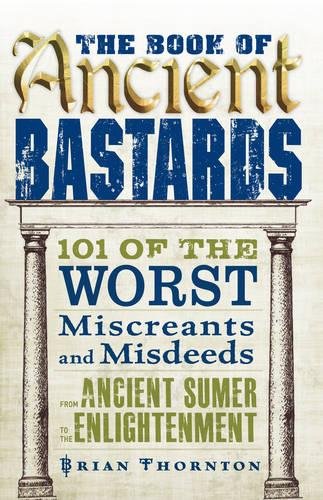 The Book of Ancient Bastards: 101 of the Worst Miscreants and Misdeeds from Ancient Sumer to the Enlightenment - Click to Buy