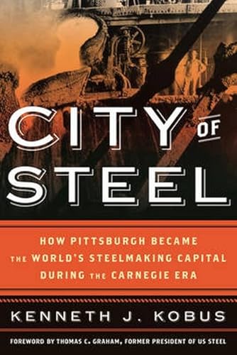 City of Steel: How Pittsburgh Became the World’s Steelmaking Capital during the Carnegie Era - Click to Buy