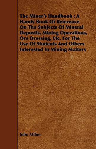 The Miner's Handbook: A Handy Book Of Reference On The Subjects Of Mineral Deposits, Mining Operations, Ore Dressing, Etc. For The Use Of Students And Others Interested In Mining Matters - Click to Buy