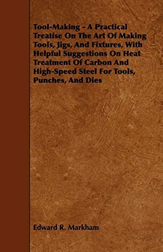 Tool-Making - A Practical Treatise on the Art of Making Tools, Jigs, and Fixtures, with Helpful Suggestions on Heat Treatment of Carbon and High-Speed - Click to Buy