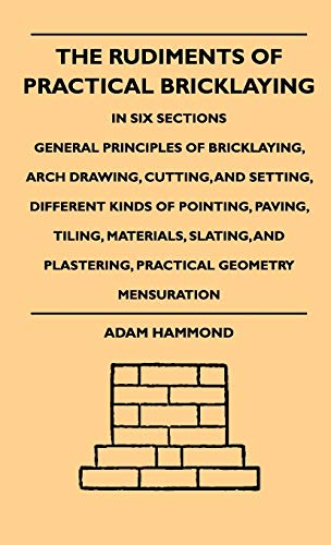 The Rudiments Of Practical Bricklaying - In Six Sections: General Principles Of Bricklaying, Arch Drawing, Cutting, And Setting, Different Kinds Of Pointing, Paving, Tiling, Materials, Slating, And Plastering, Practical Geometry Mensuration - Click to Buy