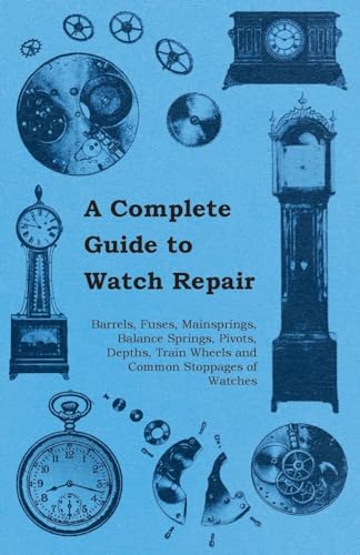 A Complete Guide to Watch Repair - Barrels, Fuses, Mainsprings, Balance Springs, Pivots, Depths, Train Wheels and Common Stoppages of Watches - Click to Buy