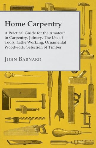 Home Carpentry A Practical Guide for the Amateur in Carpentry, Joinery, the Use of Tools, Lathe Working, Ornamental Woodwork, Selection of Timber, Etc. - Click to Buy