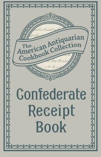 Confederate Receipt Book: A Compilation of Over One Hundred Receipts, Adapted to the Times