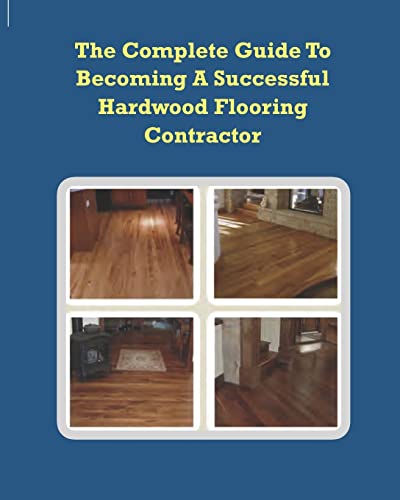 The Complete Guide To Becoming A Successful Hardwood Flooring Contractor - Click to Buy