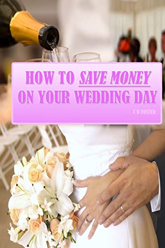 How To Save Money On Your Wedding Day: Finally Revealed: Simple and Easy to Follow Methods of Saving Thousands on your Big Day but still making it a Fantastic Day to Remember! - Click to Buy