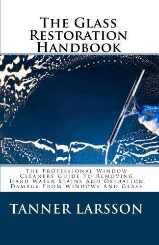 The Glass Restoration Handbook: The Professional Window Cleaners Guide To Removing Hard Water Stains And Oxidation Damage From Windows And Glass - Click to Buy