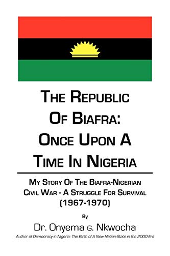 The Republic of Biafra: Once Upon A Time In Nigeria: My Story Of The Biafra-Nigerian Civil War - A Struggle For SURVIVAL (1967-1970) - Click to Buy