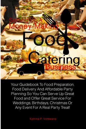 Setting Up A Money-Making Food Catering Business: Your Guidebook To Food Preparation, Food Delivery And Affordable Party Planning So You Can Serve Up ... Or Any Event For A Real Party Treat! - Click to Buy