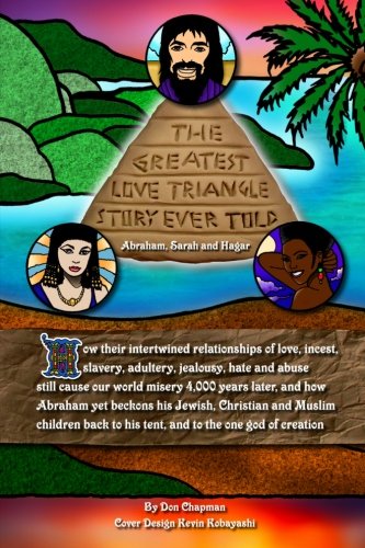 The Greatest Love Triangle Story Ever Told: Abraham, Sarah and Hagar: How their intertwined relationships of love, incest, slavery, adultery, ... to his tent, and to the one god of creation - Click to Buy