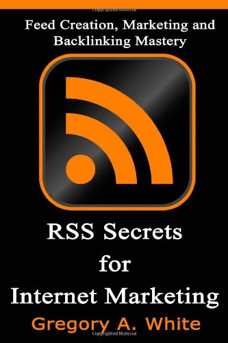 RSS Secrets For Internet Marketing: Feed Creation, Marketing and Backlinking Mastery - Click to Buy