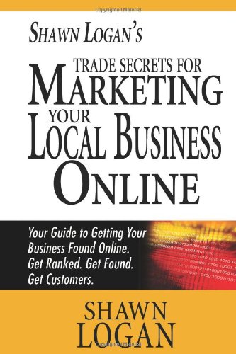 Shawn Logan's Trade Secrets for Marketing Your Local Business Online: Your Guide to Getting Your Business Found Online. Get ranked. Get found. Get customers. - Click to Buy