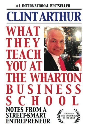 What They Teach You At The Wharton Business School: How To Be An Entrepreneur, Start A Successful Business, Sell More Than The Competition, Make More Money, Have More Fun, Be A Better Person, And Live A Happier Life - Click to Buy