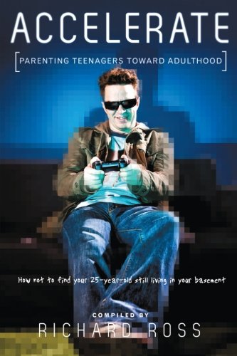 Accelerate: Parenting Teenagers Toward Adulthood-how Not to Find Your 25-year-old Still Living in Your Basement