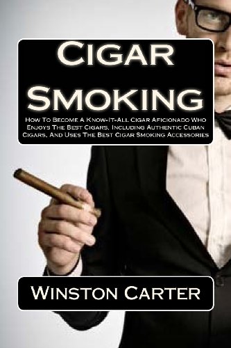 Cigar Smoking: How To Become A Know-It-All Cigar Aficionado Who Enjoys The Best Cigars, Including Authentic Cuban Cigars, And Uses The Best Cigar Smoking Accessories - Click to Buy