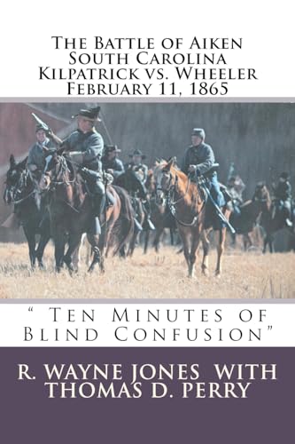 Ten Minutes of Blind Confusion: The Battle of Aiken Kilpatrick vs. Wheeler February 11, 1865