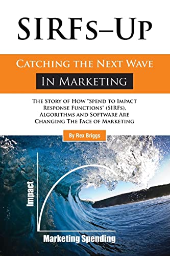 SIRFs Up - Catching the Next Wave in Marketing: The Story of How "Spend to Impact Response Functions" (SIRFS), Algorithms and Software Are Changing The Face of Marketing - Click to Buy