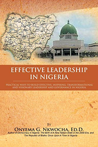 Effective Leadership in Nigeria: Practical Ways to Build Effective, Inspiring, Transformational and Visionary Leadership and Governance in Nigeria