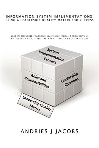 Information System Implementations: Using a Leadership Quality Matrix for Success: System Implementations, Gain Significant Momentum, An Insiders Guide to What you Need to Know - Click to Buy