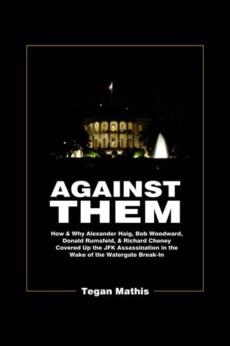 Against Them: How & Why Alexander Haig, Bob Woodward, Donald Rumsfeld, & Richard Cheney Covered Up the JFK Assassination in the Wake of the Watergate Break-In - Click to Buy