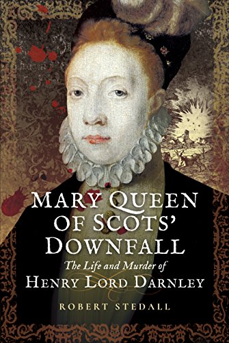 Mary Queen of Scots’ Downfall: The Life and Murder of Henry, Lord Darnley