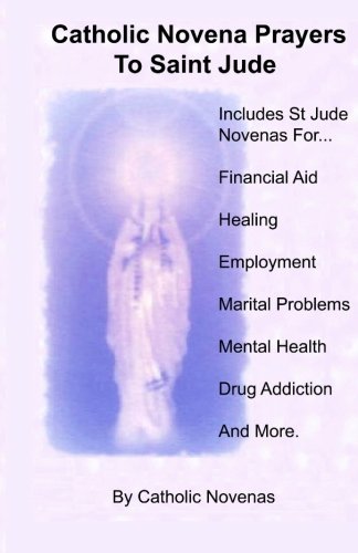 Catholic Novena Prayers To Saint Jude: Including Financial Aid Novena, Physical Healing Novenas, Employment Novena, Marital Difficulty Novena, Mental Illness Novena, Alcoholic Help Novena, Drug Addiction Novena, And Special Request Novena