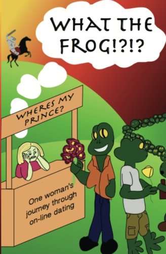 What the Frog! Where's My Prince?: One woman’s journey into the realm of online dating.