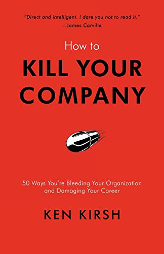 How to Kill Your Company: 50 Ways You're Bleeding Your Organization and Damaging Your Career - Click to Buy