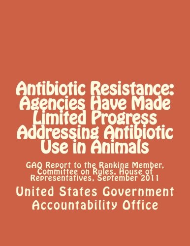 Antibiotic Resistance: Agencies Have Made Limited Progress Addressing Antibiotic Use in Animals: GAO Report to the Ranking Member, Committee on Rules, House of Representatives, September 2011 - Click to Buy