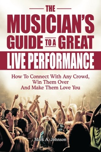 The Musician's Guide To A Great Live Performance: How To Connect With Any Crowd, Win Them Over And Make Them Love You - Click to Buy