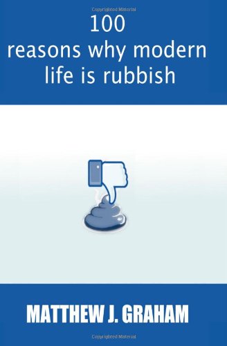100 Reasons Why Modern Life is Rubbish: The book that is happy to pass judgement on anyone and everything that will make your wallet lighter, your life harder, and your pursuit of happiness seem just that little bit further away. - Click to Buy