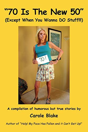 "70 Is The New 50" (Except When You Wanna DO Stuff!!!): A compilation of humorous but true stories by Carole Blake Author of "Help! My Face Has Fallen and it Can't Get Up!" - Click to Buy