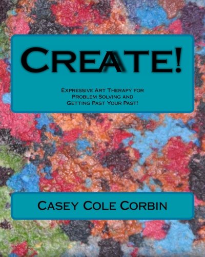 Create!: Expressive Art Therapy for Problem Solving and Getting Past Your Past!